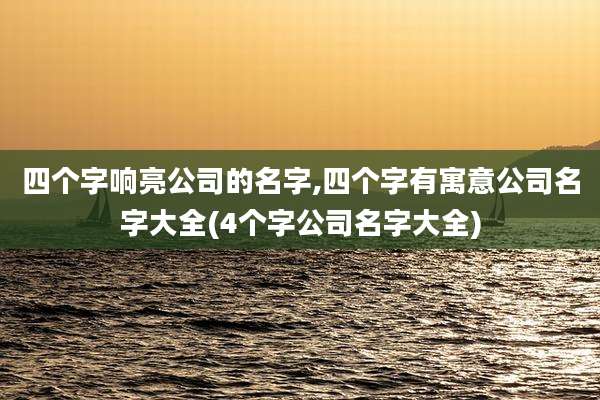 四个字响亮公司的名字,四个字有寓意公司名字大全(4个字公司名字大全)