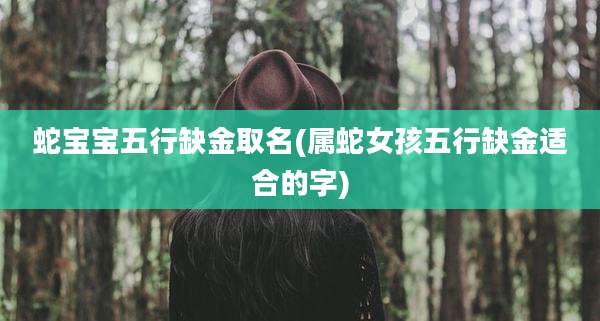 蛇宝宝五行缺金取名(属蛇女孩五行缺金适合的字)