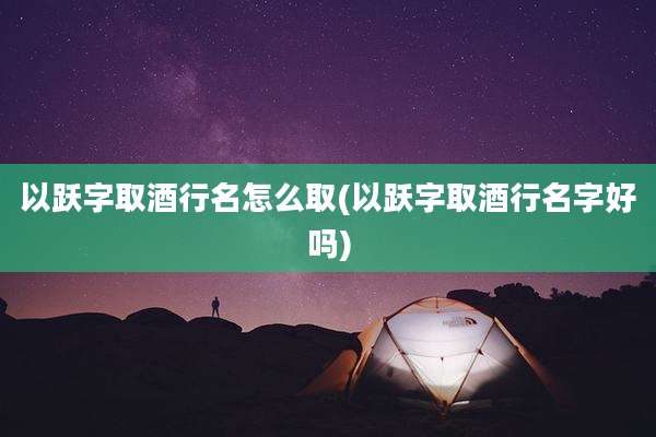 以跃字取酒行名怎么取(以跃字取酒行名字好吗)