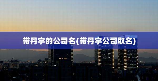 带丹字的公司名(带丹字公司取名)