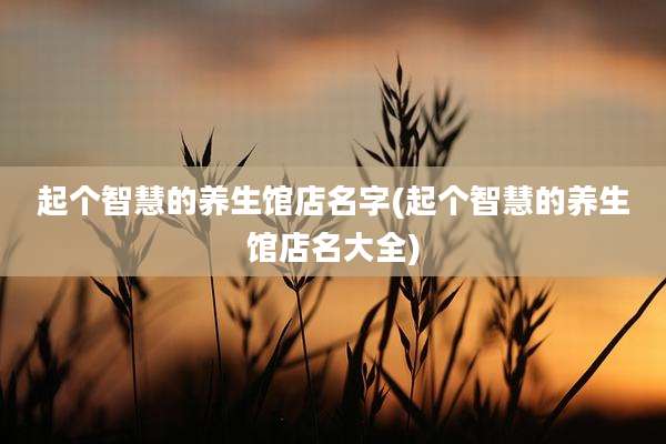 起个智慧的养生馆店名字(起个智慧的养生馆店名大全)