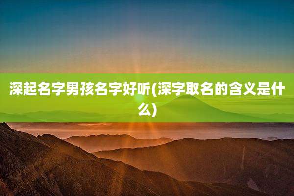 深起名字男孩名字好听(深字取名的含义是什么)