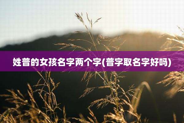 姓普的女孩名字两个字(普字取名字好吗)