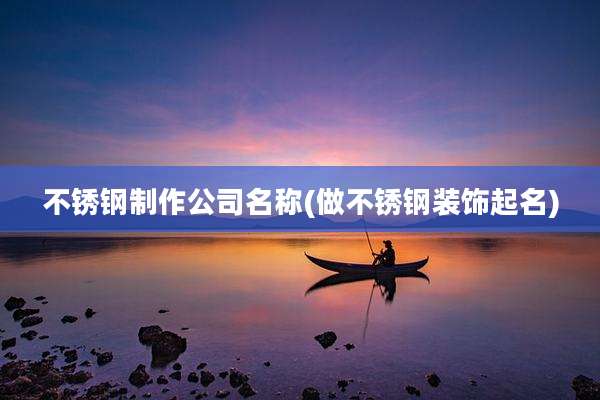 不锈钢制作公司名称(做不锈钢装饰起名)
