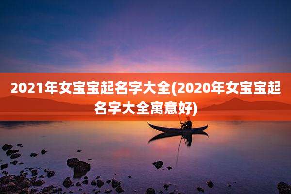 2021年女宝宝起名字大全(2020年女宝宝起名字大全寓意好)