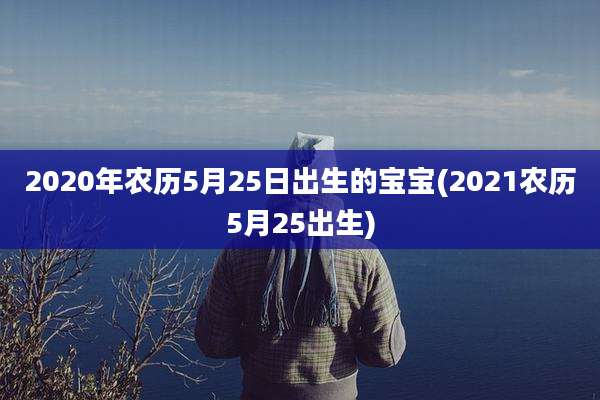 2020年农历5月25日出生的宝宝(2021农历5月25出生)