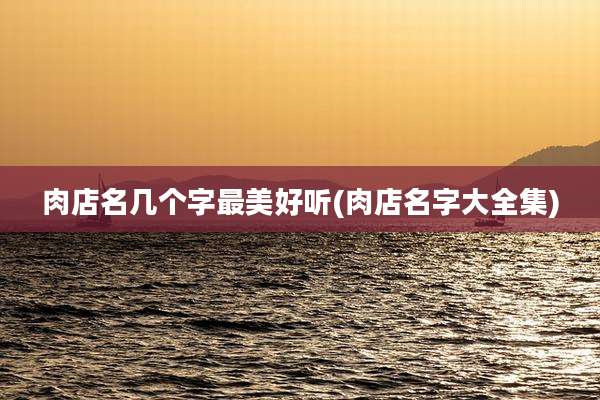肉店名几个字最美好听(肉店名字大全集)
