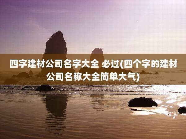 四字建材公司名字大全 必过(四个字的建材公司名称大全简单大气)