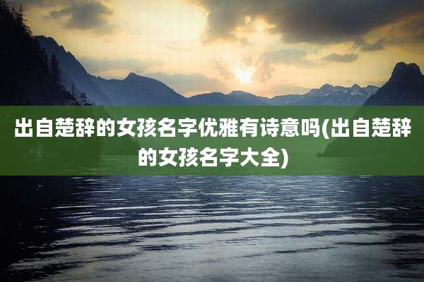 出自楚辞的女孩名字优雅有诗意吗(出自楚辞的女孩名字大全)