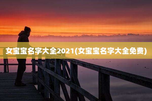 女宝宝名字大全2021(女宝宝名字大全免费)