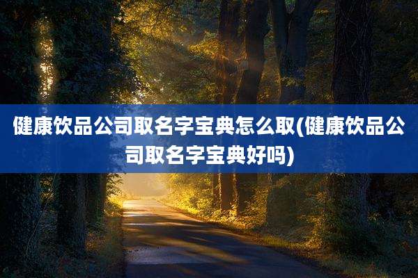 健康饮品公司取名字宝典怎么取(健康饮品公司取名字宝典好吗)