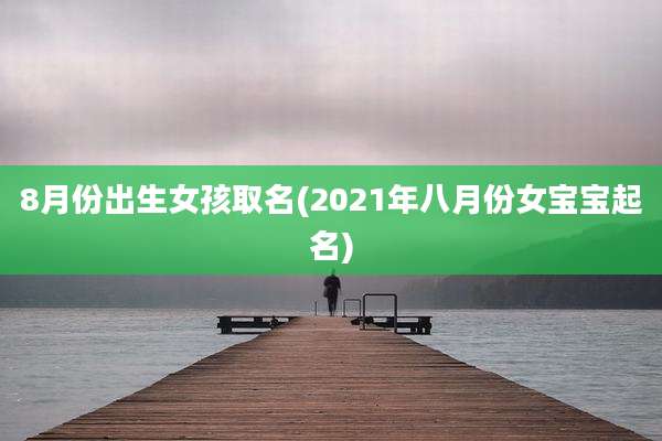 8月份出生女孩取名(2021年八月份女宝宝起名)