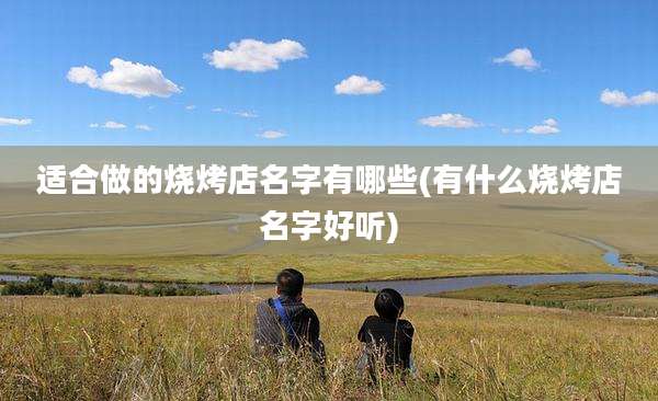 适合做的烧烤店名字有哪些(有什么烧烤店名字好听)