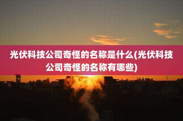 光伏科技公司奇怪的名称是什么(光伏科技公司奇怪的名称有哪些)