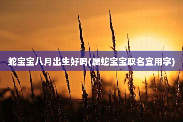 蛇宝宝八月出生好吗(属蛇宝宝取名宜用字)