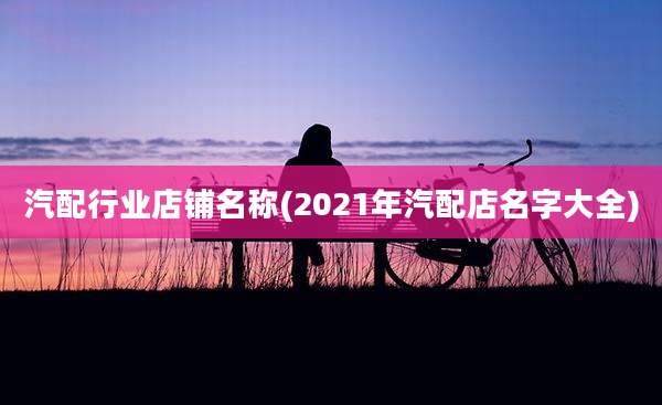 汽配行业店铺名称(2021年汽配店名字大全)