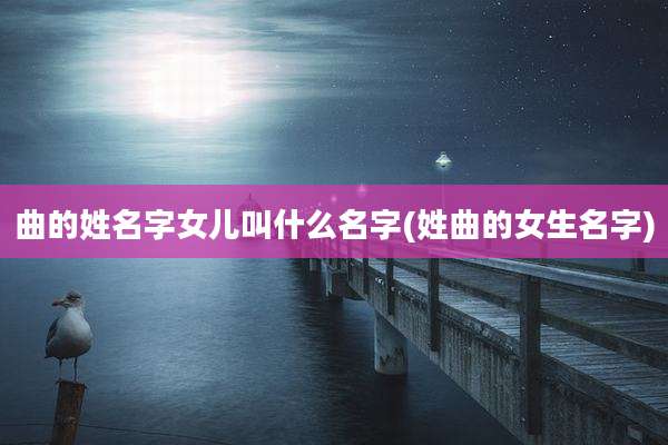 曲的姓名字女儿叫什么名字(姓曲的女生名字)