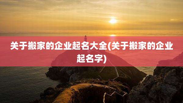 关于搬家的企业起名大全(关于搬家的企业起名字)