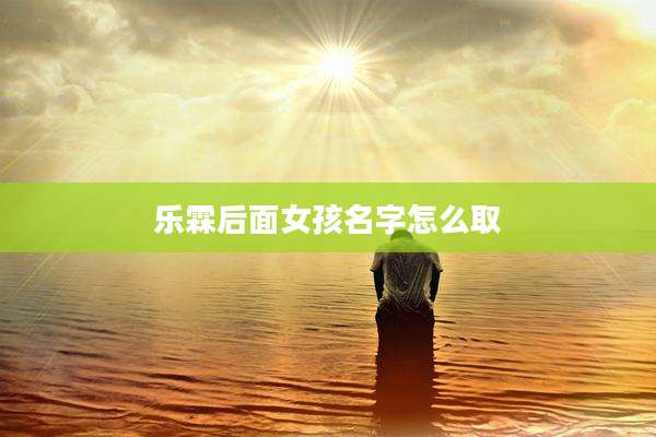 乐霖后面女孩名字怎么取