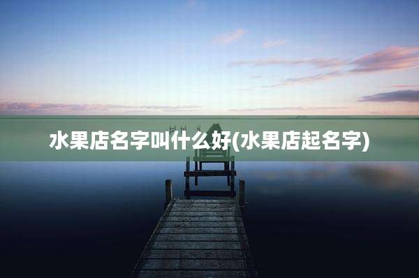 水果店名字叫什么好(水果店起名字)