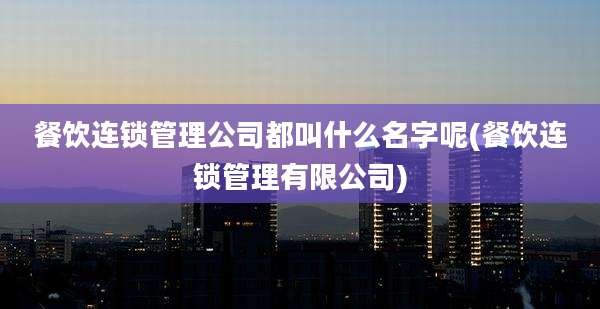 餐饮连锁管理公司都叫什么名字呢(餐饮连锁管理有限公司)