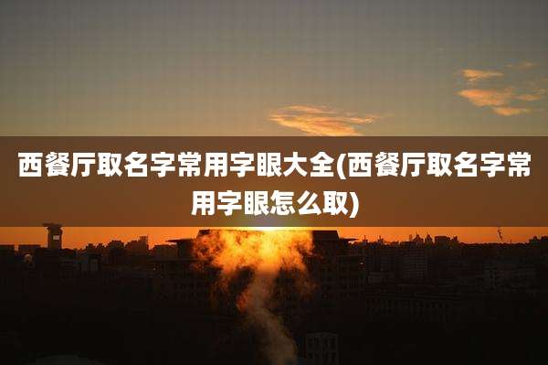 西餐厅取名字常用字眼大全(西餐厅取名字常用字眼怎么取)