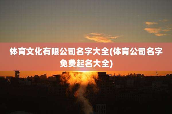 体育文化有限公司名字大全(体育公司名字免费起名大全)
