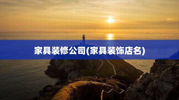 家具装修公司(家具装饰店名)