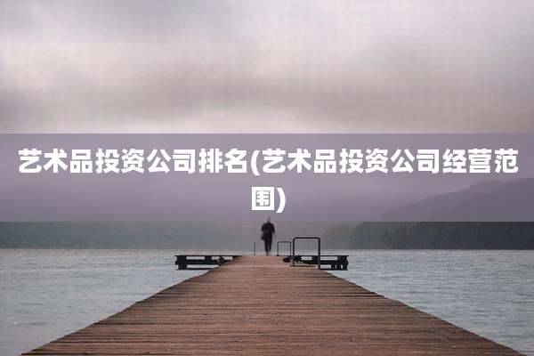 艺术品投资公司排名(艺术品投资公司经营范围)