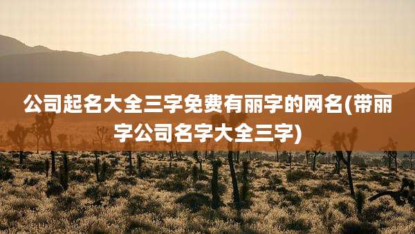 公司起名大全三字免费有丽字的网名(带丽字公司名字大全三字)