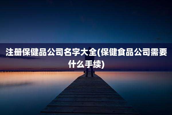注册保健品公司名字大全(保健食品公司需要什么手续)