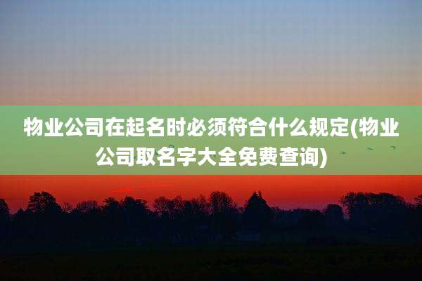 物业公司在起名时必须符合什么规定(物业公司取名字大全免费查询)