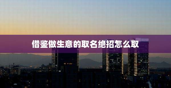借鉴做生意的取名绝招怎么取