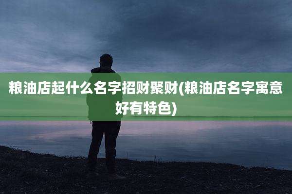 粮油店起什么名字招财聚财(粮油店名字寓意好有特色)