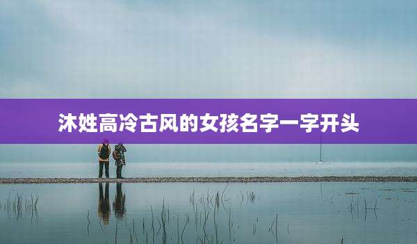 沐姓高冷古风的女孩名字一字开头