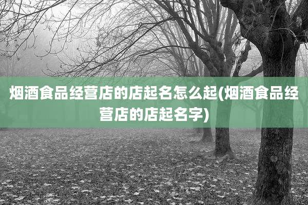 烟酒食品经营店的店起名怎么起(烟酒食品经营店的店起名字)