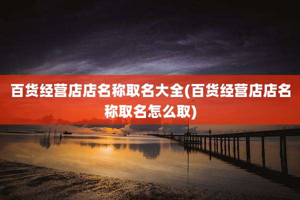 百货经营店店名称取名大全(百货经营店店名称取名怎么取)