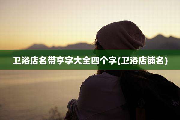 卫浴店名带亨字大全四个字(卫浴店铺名)