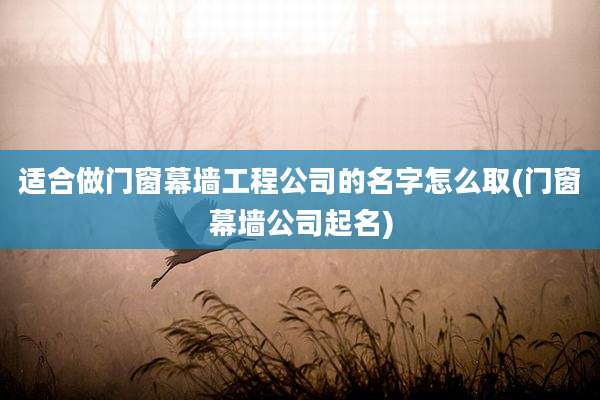 适合做门窗幕墙工程公司的名字怎么取(门窗幕墙公司起名)