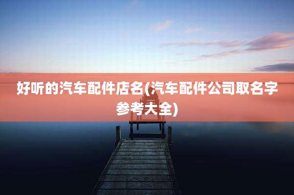 好听的汽车配件店名(汽车配件公司取名字参考大全)