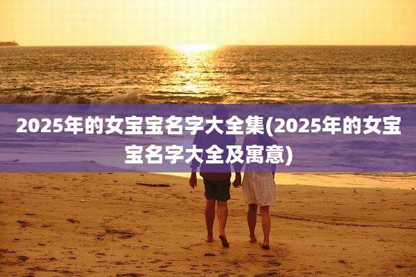 2025年的女宝宝名字大全集(2025年的女宝宝名字大全及寓意)