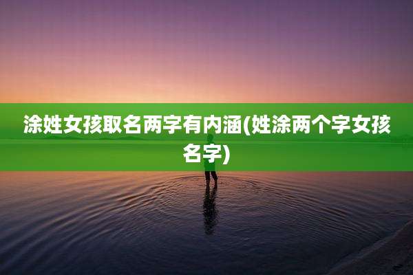 涂姓女孩取名两字有内涵(姓涂两个字女孩名字)