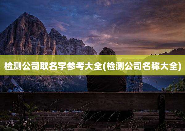 检测公司取名字参考大全(检测公司名称大全)