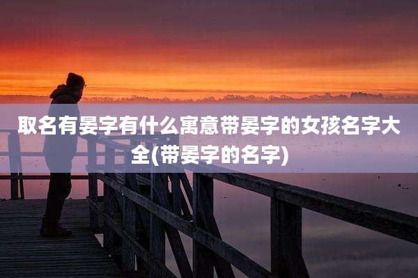 取名有晏字有什么寓意带晏字的女孩名字大全(带晏字的名字)