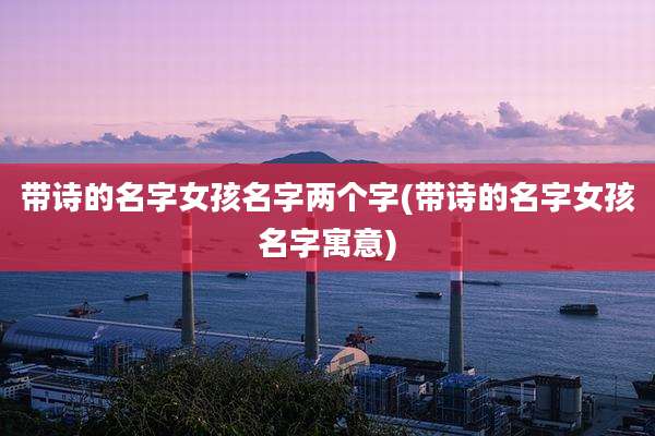 带诗的名字女孩名字两个字(带诗的名字女孩名字寓意)