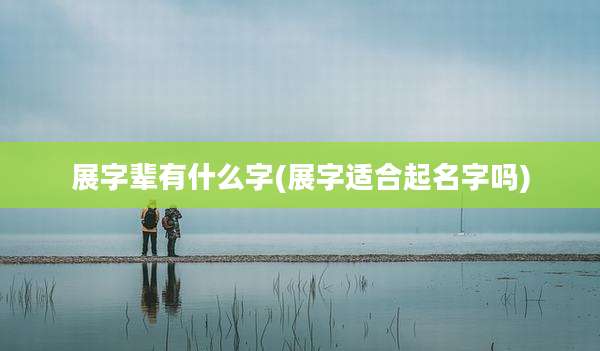 展字辈有什么字(展字适合起名字吗)