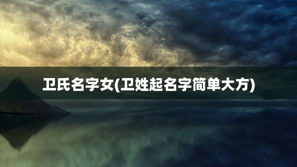 卫氏名字女(卫姓起名字简单大方)
