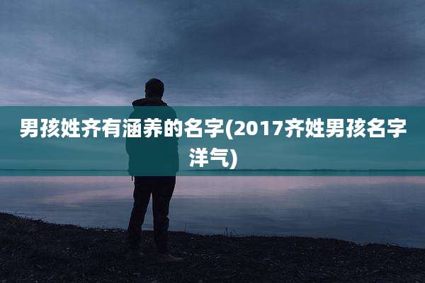 男孩姓齐有涵养的名字(2017齐姓男孩名字洋气)