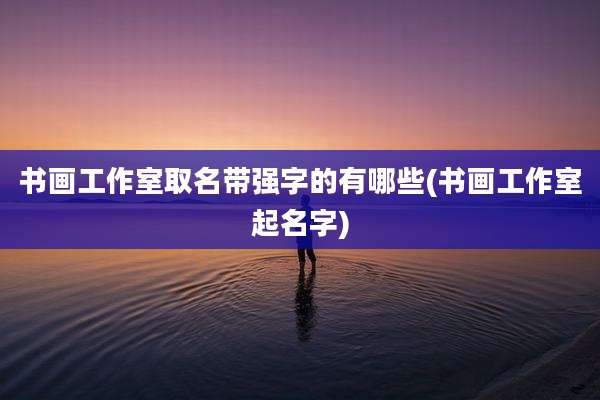 书画工作室取名带强字的有哪些(书画工作室起名字)
