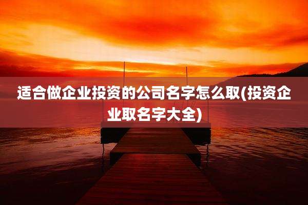 适合做企业投资的公司名字怎么取(投资企业取名字大全)